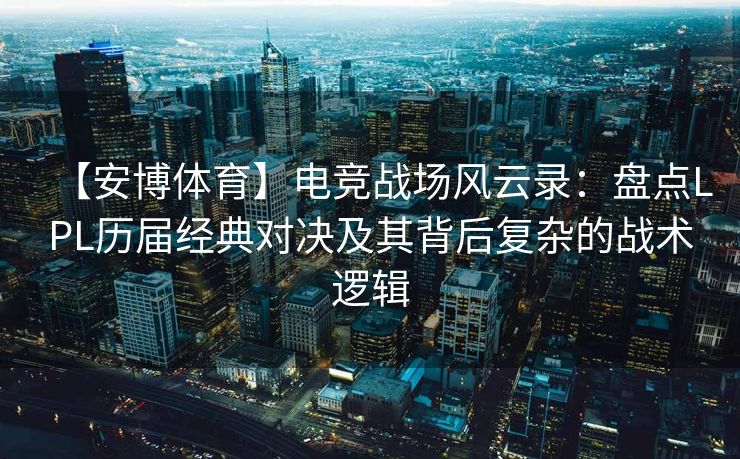 【安博体育】电竞战场风云录：盘点LPL历届经典对决及其背后复杂的战术逻辑