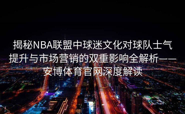 揭秘NBA联盟中球迷文化对球队士气提升与市场营销的双重影响全解析——安博体育官网深度解读