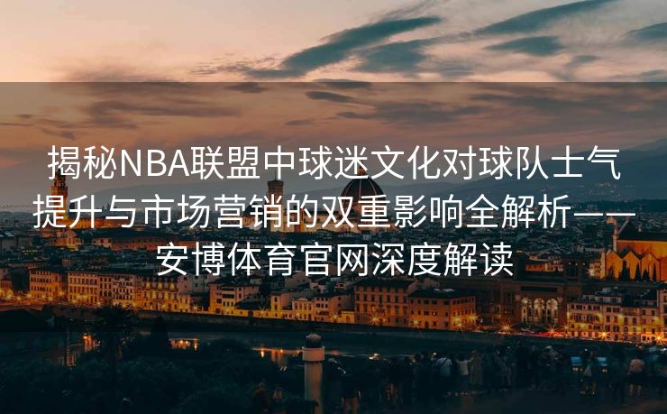 揭秘NBA联盟中球迷文化对球队士气提升与市场营销的双重影响全解析——安博体育官网深度解读  第2张