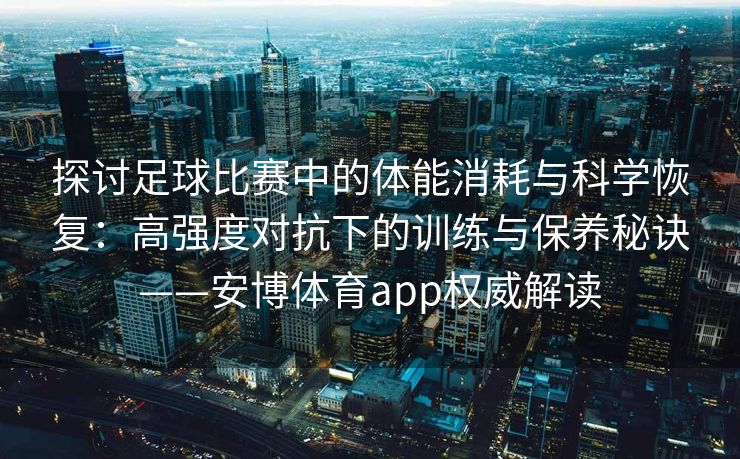 探讨足球比赛中的体能消耗与科学恢复：高强度对抗下的训练与保养秘诀——安博体育app权威解读  第2张