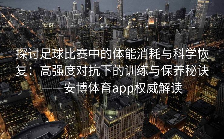 探讨足球比赛中的体能消耗与科学恢复：高强度对抗下的训练与保养秘诀——安博体育app权威解读