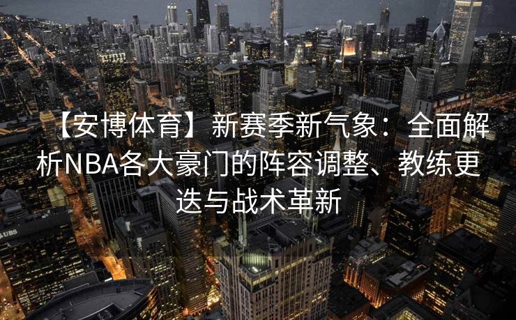 【安博体育】新赛季新气象：全面解析NBA各大豪门的阵容调整、教练更迭与战术革新
