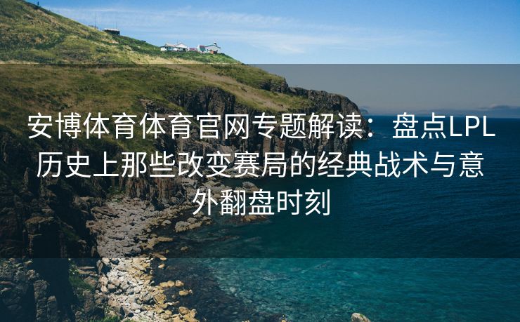 安博体育体育官网专题解读：盘点LPL历史上那些改变赛局的经典战术与意外翻盘时刻  第2张