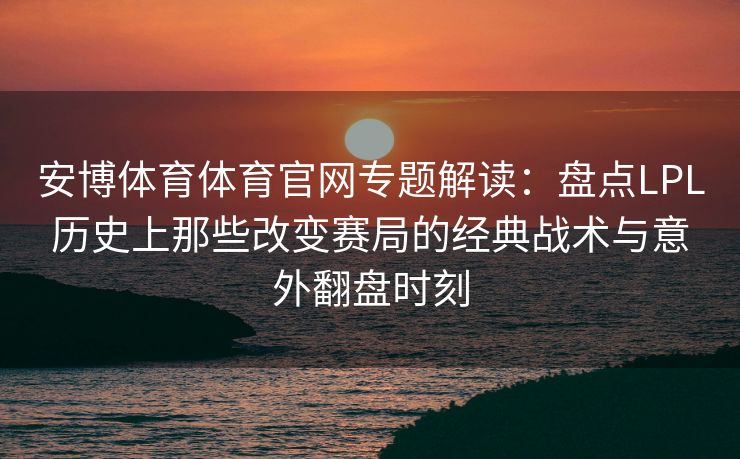 安博体育体育官网专题解读：盘点LPL历史上那些改变赛局的经典战术与意外翻盘时刻