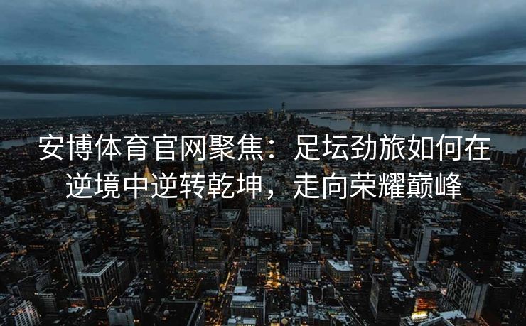 安博体育官网聚焦：足坛劲旅如何在逆境中逆转乾坤，走向荣耀巅峰