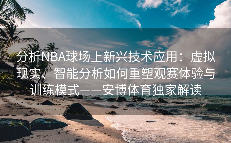 分析NBA球场上新兴技术应用：虚拟现实、智能分析如何重塑观赛体验与训练模式——安博体育独家解读  第1张
