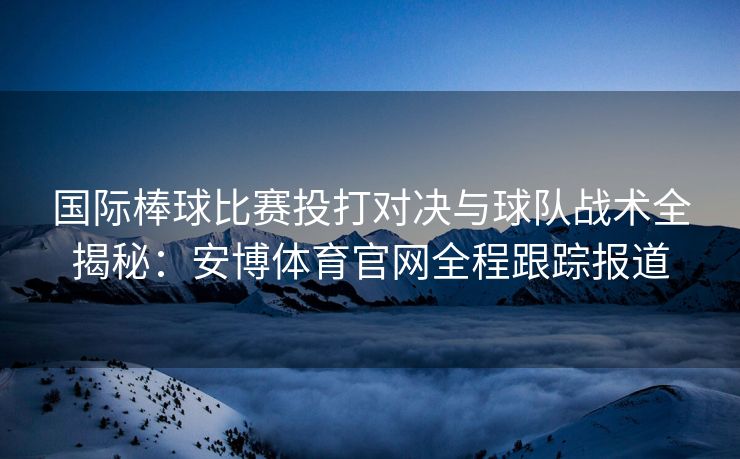 国际棒球比赛投打对决与球队战术全揭秘：安博体育官网全程跟踪报道  第1张