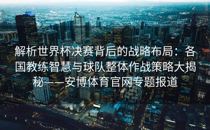 解析世界杯决赛背后的战略布局：各国教练智慧与球队整体作战策略大揭秘——安博体育官网专题报道  第1张