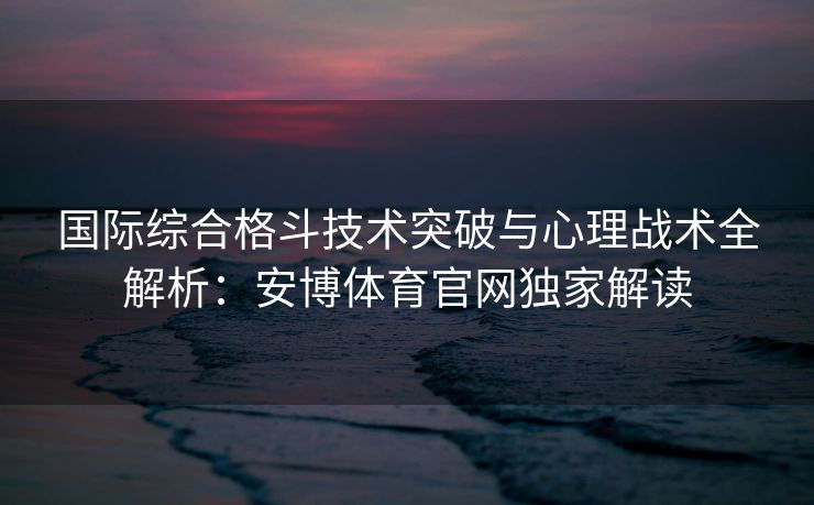 国际综合格斗技术突破与心理战术全解析：安博体育官网独家解读  第1张