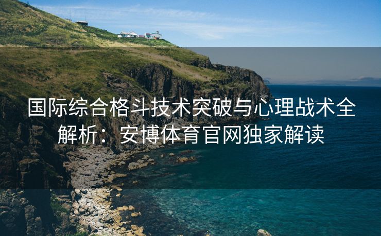 国际综合格斗技术突破与心理战术全解析：安博体育官网独家解读  第2张