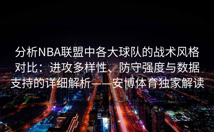 分析NBA联盟中各大球队的战术风格对比：进攻多样性、防守强度与数据支持的详细解析——安博体育独家解读  第1张