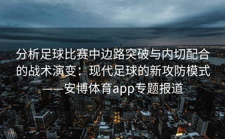 分析足球比赛中边路突破与内切配合的战术演变：现代足球的新攻防模式——安博体育app专题报道