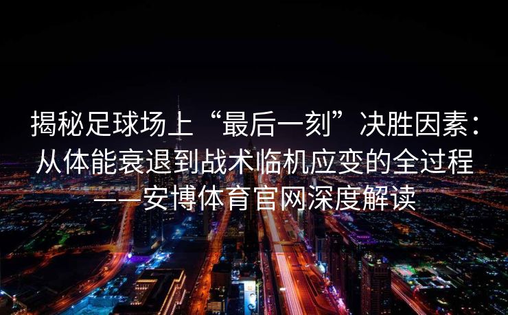 揭秘足球场上“最后一刻”决胜因素：从体能衰退到战术临机应变的全过程——安博体育官网深度解读