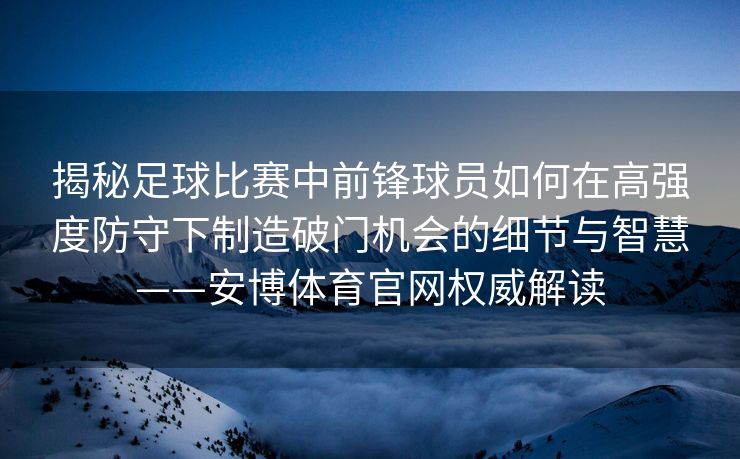 揭秘足球比赛中前锋球员如何在高强度防守下制造破门机会的细节与智慧——安博体育官网权威解读