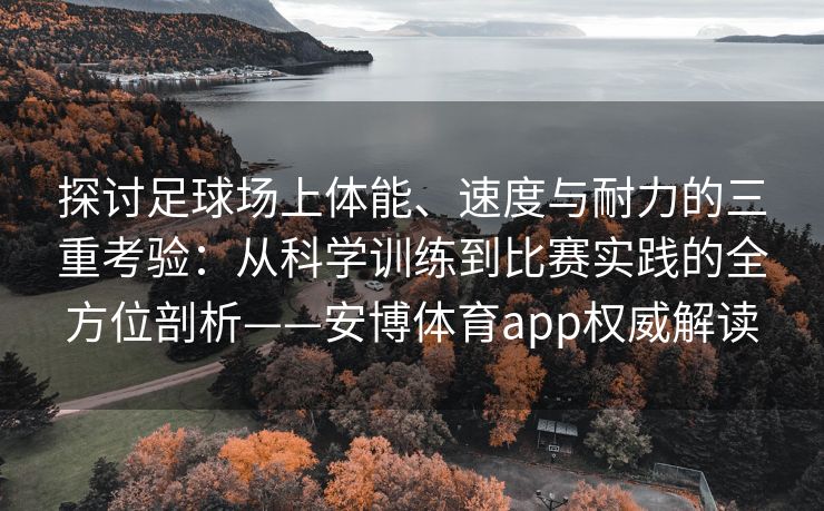 探讨足球场上体能、速度与耐力的三重考验：从科学训练到比赛实践的全方位剖析——安博体育app权威解读