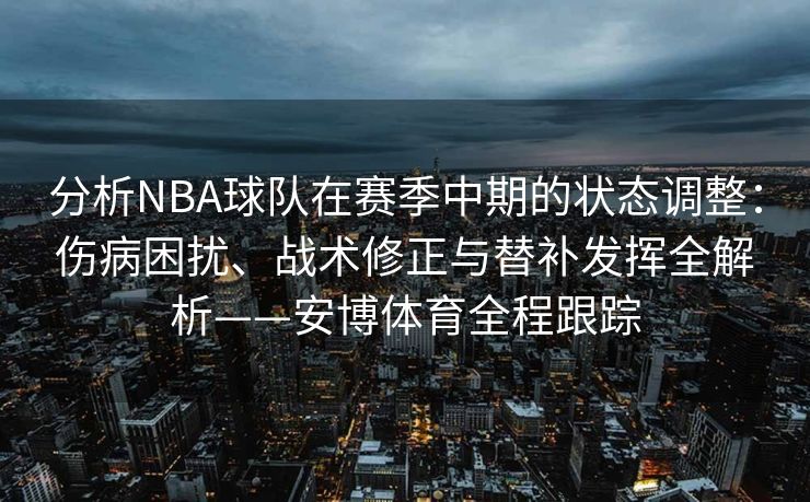 分析NBA球队在赛季中期的状态调整：伤病困扰、战术修正与替补发挥全解析——安博体育全程跟踪