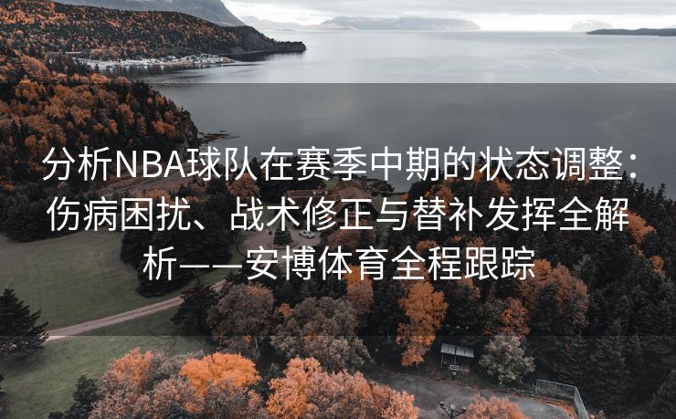 分析NBA球队在赛季中期的状态调整：伤病困扰、战术修正与替补发挥全解析——安博体育全程跟踪  第2张