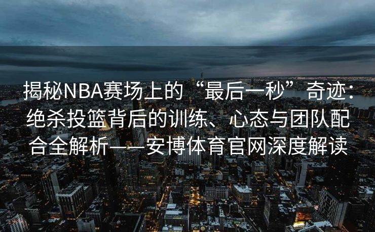 揭秘NBA赛场上的“最后一秒”奇迹：绝杀投篮背后的训练、心态与团队配合全解析——安博体育官网深度解读