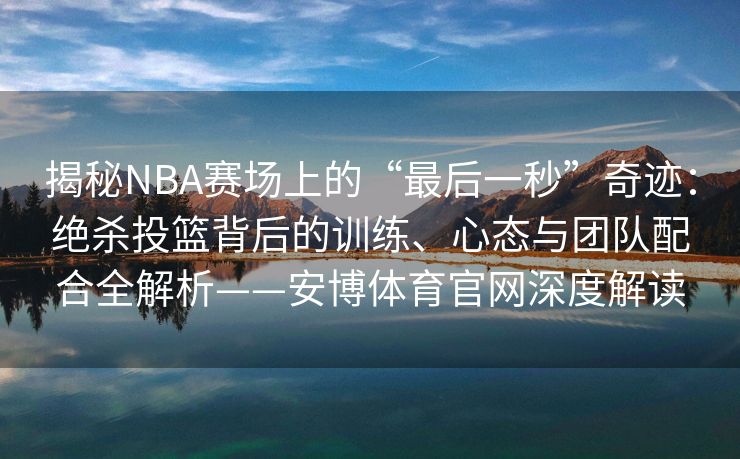 揭秘NBA赛场上的“最后一秒”奇迹：绝杀投篮背后的训练、心态与团队配合全解析——安博体育官网深度解读  第2张
