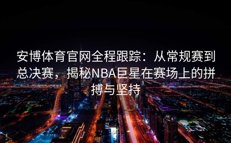 安博体育官网全程跟踪：从常规赛到总决赛，揭秘NBA巨星在赛场上的拼搏与坚持