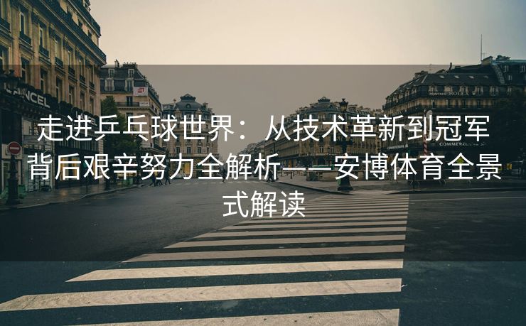 走进乒乓球世界：从技术革新到冠军背后艰辛努力全解析——安博体育全景式解读  第2张