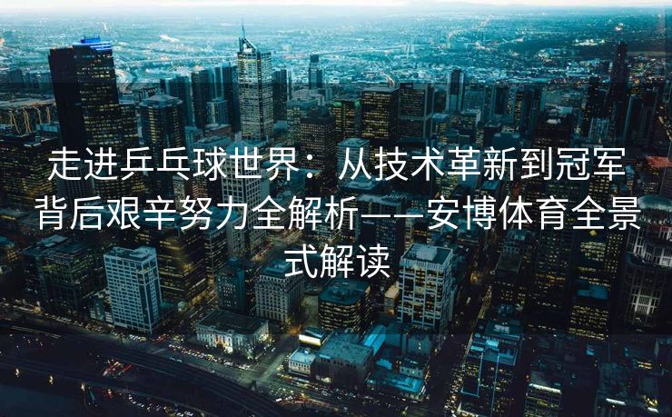 走进乒乓球世界：从技术革新到冠军背后艰辛努力全解析——安博体育全景式解读
