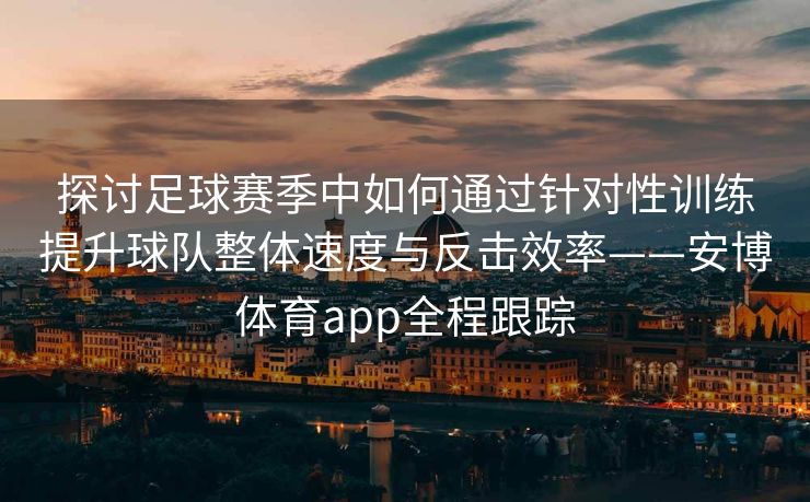 探讨足球赛季中如何通过针对性训练提升球队整体速度与反击效率——安博体育app全程跟踪  第2张