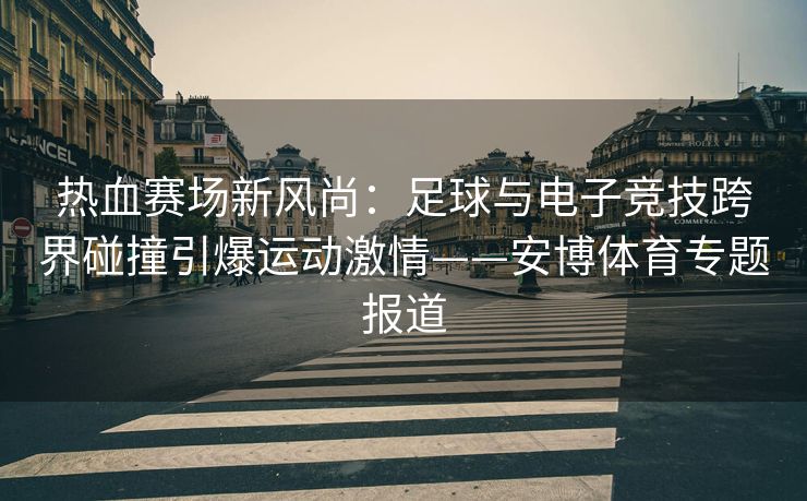 热血赛场新风尚：足球与电子竞技跨界碰撞引爆运动激情——安博体育专题报道