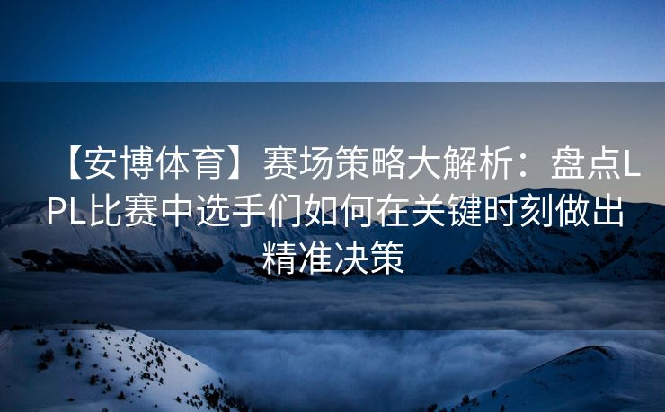 【安博体育】赛场策略大解析：盘点LPL比赛中选手们如何在关键时刻做出精准决策