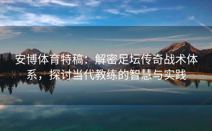 安博体育特稿：解密足坛传奇战术体系，探讨当代教练的智慧与实践  第2张