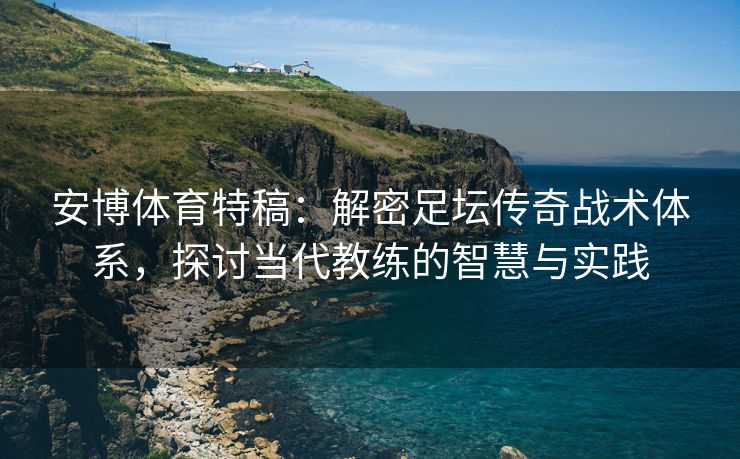 安博体育特稿：解密足坛传奇战术体系，探讨当代教练的智慧与实践
