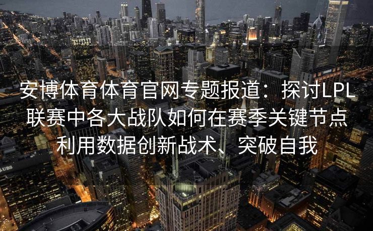 安博体育体育官网专题报道：探讨LPL联赛中各大战队如何在赛季关键节点利用数据创新战术、突破自我
