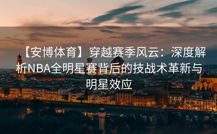 【安博体育】穿越赛季风云：深度解析NBA全明星赛背后的技战术革新与明星效应  第2张