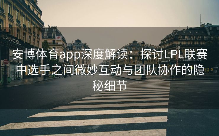 安博体育app深度解读：探讨LPL联赛中选手之间微妙互动与团队协作的隐秘细节  第2张