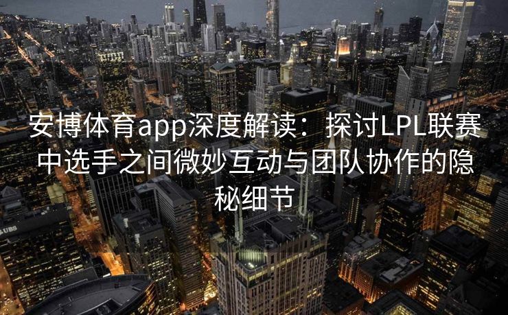 安博体育app深度解读：探讨LPL联赛中选手之间微妙互动与团队协作的隐秘细节