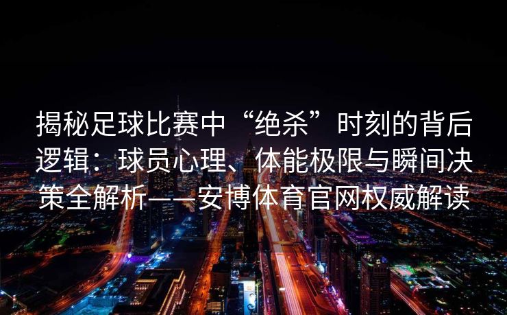 揭秘足球比赛中“绝杀”时刻的背后逻辑：球员心理、体能极限与瞬间决策全解析——安博体育官网权威解读