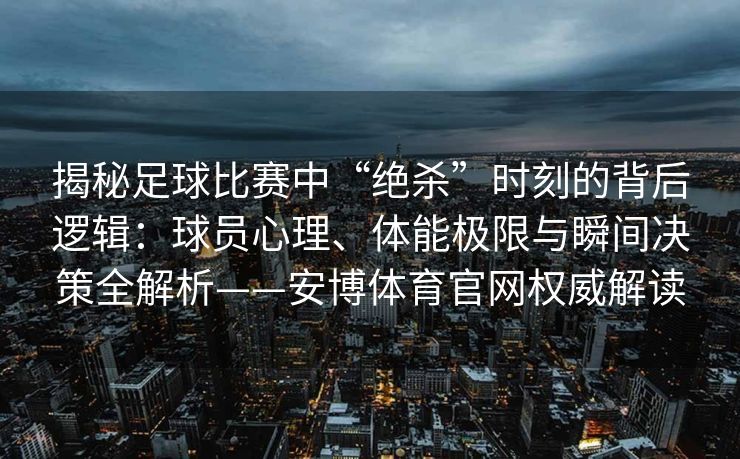 揭秘足球比赛中“绝杀”时刻的背后逻辑：球员心理、体能极限与瞬间决策全解析——安博体育官网权威解读  第2张