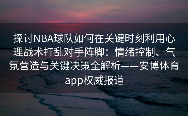 探讨NBA球队如何在关键时刻利用心理战术打乱对手阵脚：情绪控制、气氛营造与关键决策全解析——安博体育app权威报道