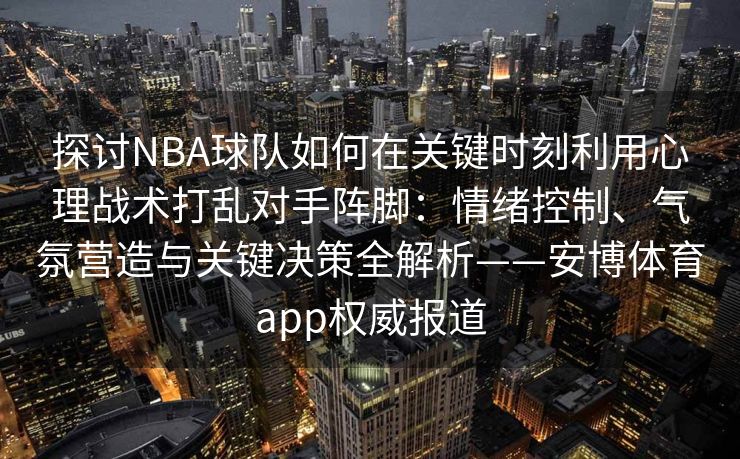探讨NBA球队如何在关键时刻利用心理战术打乱对手阵脚：情绪控制、气氛营造与关键决策全解析——安博体育app权威报道  第2张