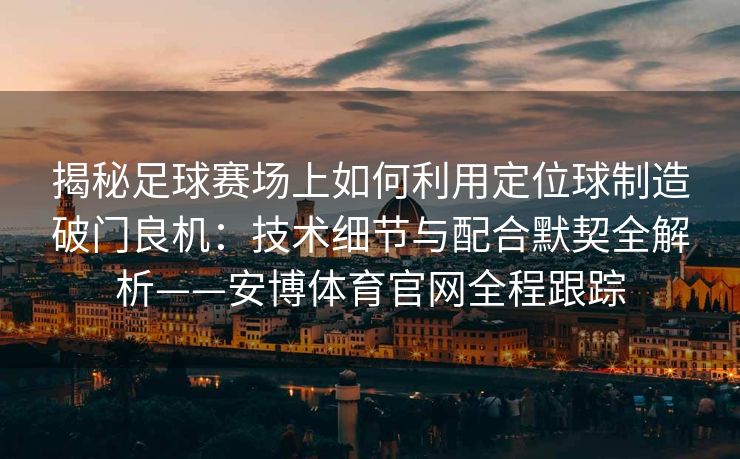 揭秘足球赛场上如何利用定位球制造破门良机：技术细节与配合默契全解析——安博体育官网全程跟踪  第2张