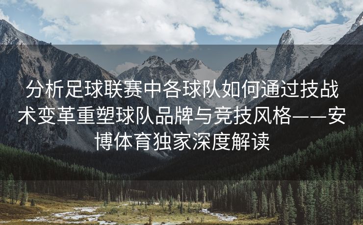 分析足球联赛中各球队如何通过技战术变革重塑球队品牌与竞技风格——安博体育独家深度解读
