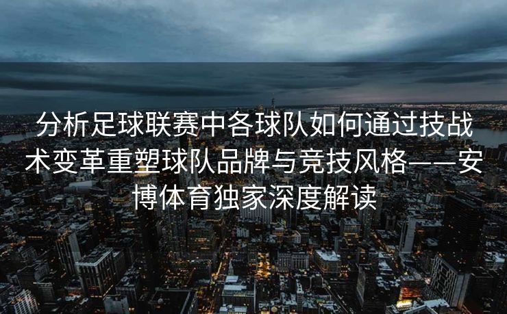 分析足球联赛中各球队如何通过技战术变革重塑球队品牌与竞技风格——安博体育独家深度解读  第2张