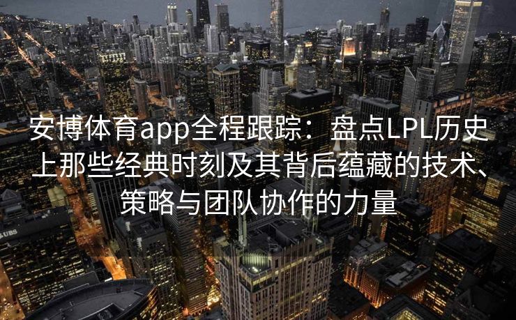 安博体育app全程跟踪：盘点LPL历史上那些经典时刻及其背后蕴藏的技术、策略与团队协作的力量