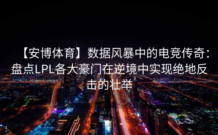【安博体育】数据风暴中的电竞传奇：盘点LPL各大豪门在逆境中实现绝地反击的壮举