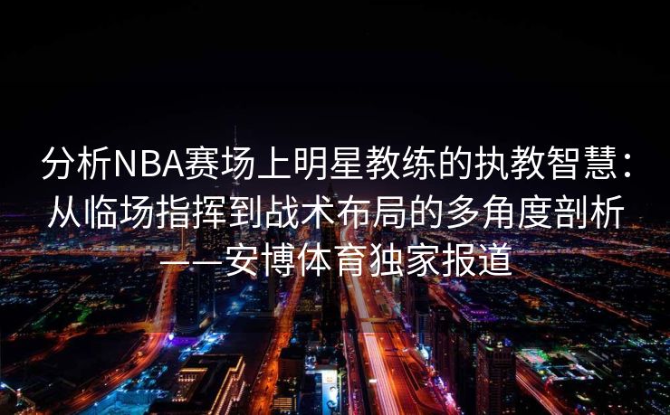 分析NBA赛场上明星教练的执教智慧：从临场指挥到战术布局的多角度剖析——安博体育独家报道  第2张
