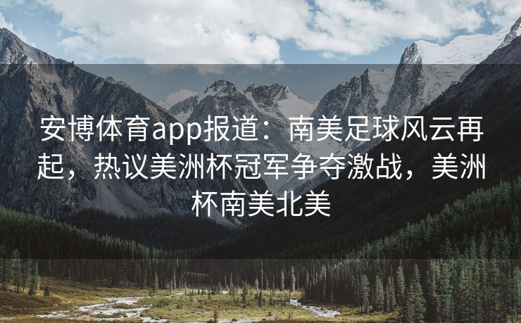 安博体育app报道：南美足球风云再起，热议美洲杯冠军争夺激战，美洲杯南美北美  第2张