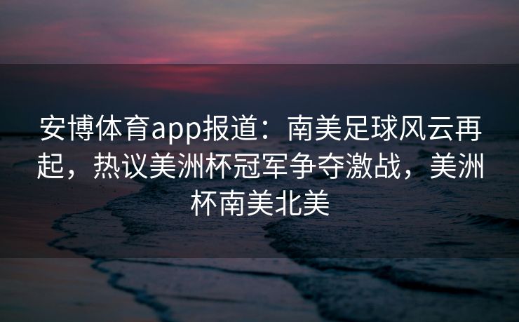 安博体育app报道：南美足球风云再起，热议美洲杯冠军争夺激战，美洲杯南美北美