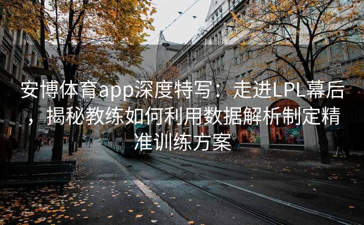 安博体育app深度特写：走进LPL幕后，揭秘教练如何利用数据解析制定精准训练方案  第2张