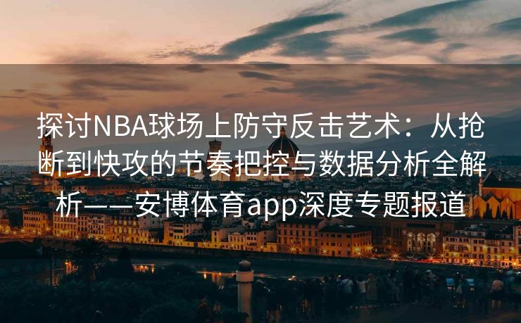 探讨NBA球场上防守反击艺术：从抢断到快攻的节奏把控与数据分析全解析——安博体育app深度专题报道