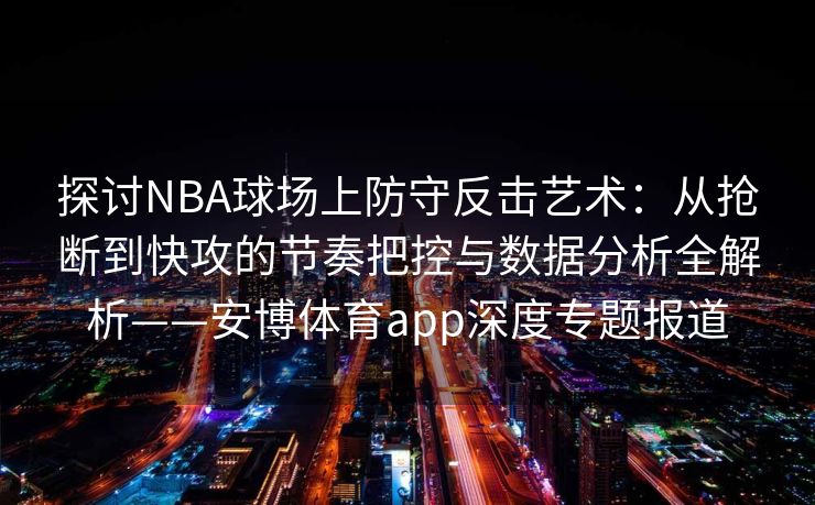 探讨NBA球场上防守反击艺术：从抢断到快攻的节奏把控与数据分析全解析——安博体育app深度专题报道  第2张